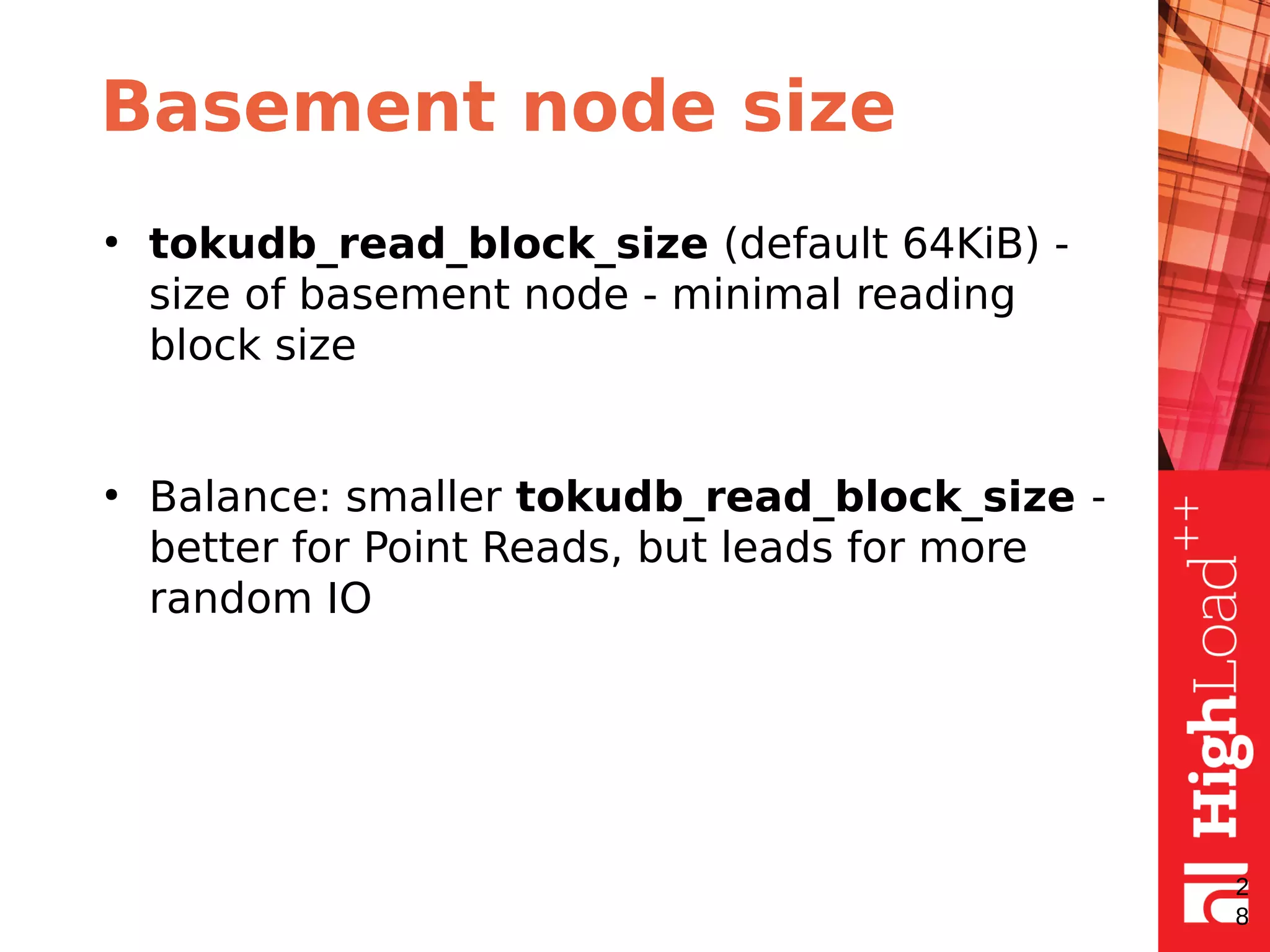 Basement node size
●
tokudb_read_block_size (default 64KiB) -
size of basement node - minimal reading
block size
●
Balance: smaller tokudb_read_block_size -
better for Point Reads, but leads for more
random IO
2
8
 