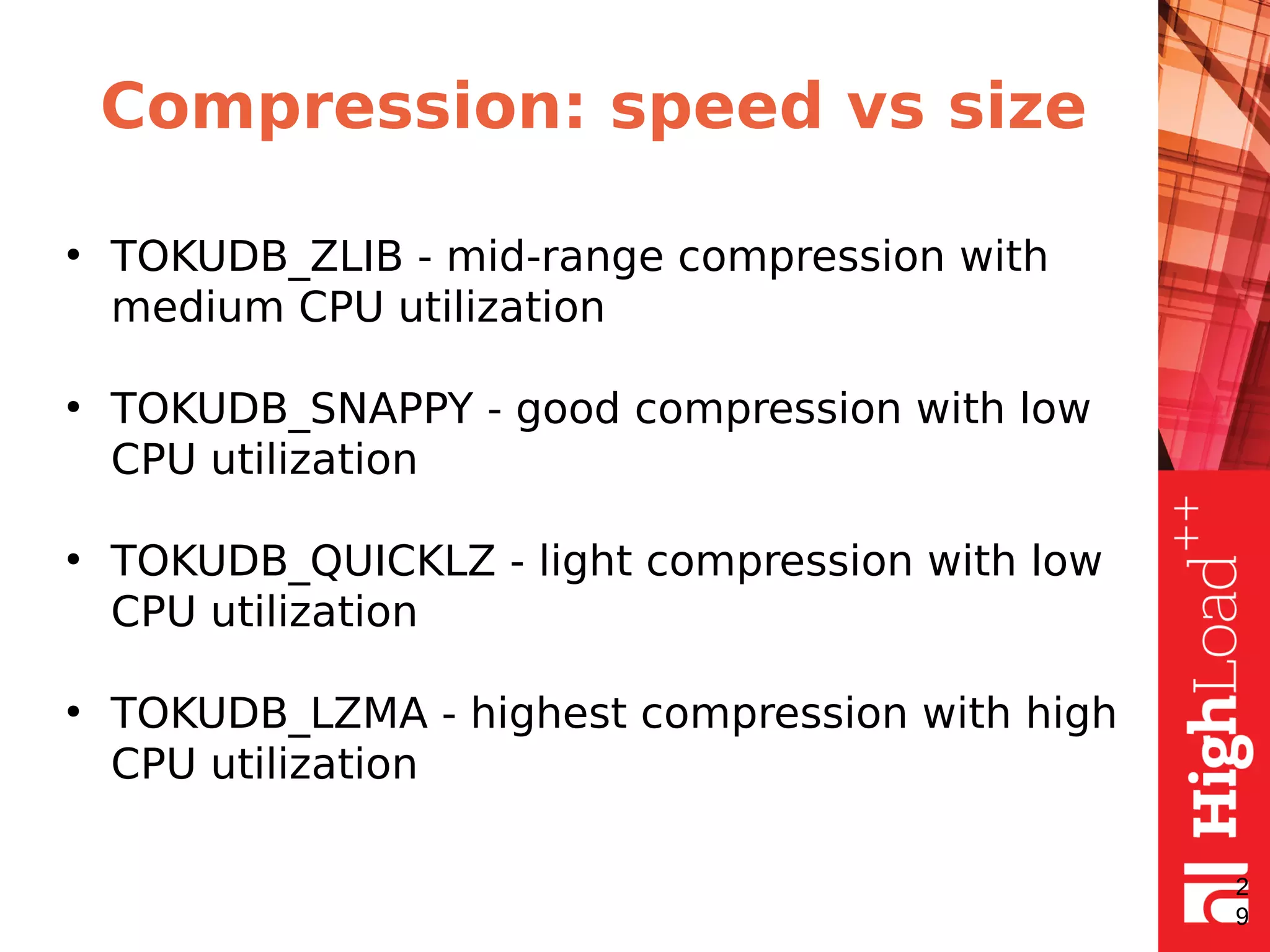 Compression: speed vs size
●
TOKUDB_ZLIB - mid-range compression with
medium CPU utilization
●
TOKUDB_SNAPPY - good compression with low
CPU utilization
●
TOKUDB_QUICKLZ - light compression with low
CPU utilization
●
TOKUDB_LZMA - highest compression with high
CPU utilization
2
9
 