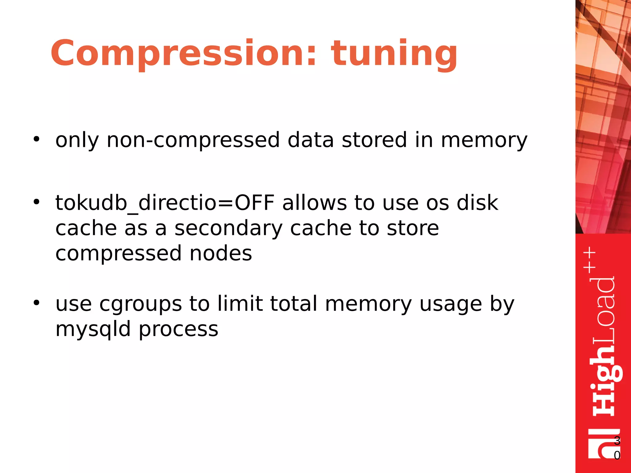 Compression: tuning
●
only non-compressed data stored in memory
●
tokudb_directio=OFF allows to use os disk
cache as a secondary cache to store
compressed nodes
●
use cgroups to limit total memory usage by
mysqld process
3
0
 