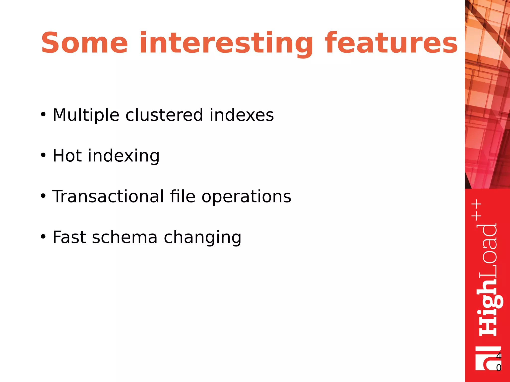 Some interesting features
●
Multiple clustered indexes
●
Hot indexing
●
Transactional file operations
●
Fast schema changing
4
0
 