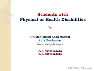 © 2009 The McGraw-Hill Companies, Inc.© 2009 The McGraw-Hill Companies, Inc.
Students with
Physical or Health Disabilities
By
Dr. Mohibullah Khan Marwat
SUIT Peshawar
dsmarwat@yahoo.com
Cell. 03333161616
Cell. 03113161616
 