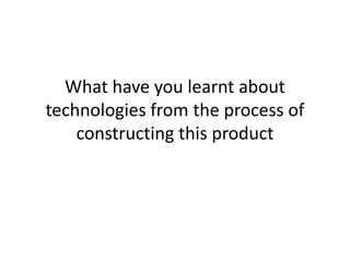 What have you learnt about
technologies from the process of
constructing this product
 