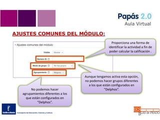 AJUSTES COMUNES DEL MÓDULO:
Proporciona una forma de
identificar la actividad a fin de
poder calcular la calificación .
Aunque tengamos activa esta opción,
no podemos hacer grupos diferentes
a los que están configurados en
“Delphos”.No podemos hacer
agrupamientos diferentes a los
que están configurados en
“Delphos”.
 