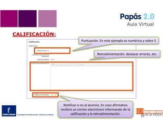 CALIFICACIÓN:
Puntuación. En este ejemplo es numérica y sobre 5
Retroalimentación: destacar errores, etc.
Notificar o no al alumno. En caso afirmativo
recibirá un correo electrónico informando de la
calificación y la retroalimentación.
 