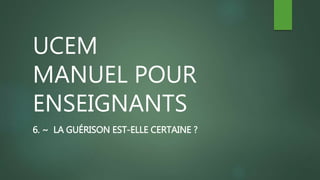 UCEM
MANUEL POUR
ENSEIGNANTS
6. ~ LA GUÉRISON EST-ELLE CERTAINE ?
 