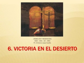6. VICTORIA EN EL DESIERTO
«REBELIÓN Y REDENCIÓN»
IASD – DSA – UE – MES
Pr. © Antonio López Gudiño
 