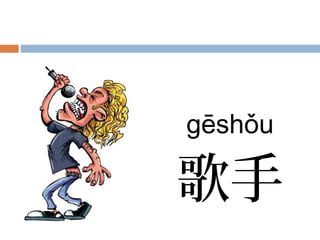 gēshǒu
歌手
 