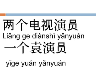 个 演两 电视 员
Liǎng ge diànshì yǎnyuán
一个袁演员
yīge yuán yǎnyuán
 