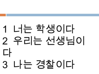 1 너는 학생이다
2 우리는 선생님이
다
3 나는 경찰이다
 