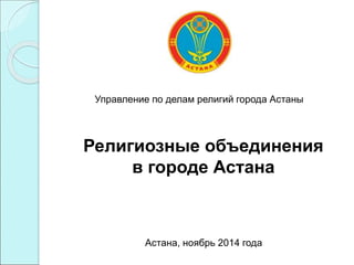 Управление по делам религий города Астаны
Религиозные объединения
в городе Астана
Астана, ноябрь 2014 года
 