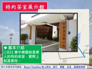 特約茶室展示館
照片來源及參考網站：Boyce Travelers 旅人時光 - 旅行．朝聖．生活．旅遊部落格
基本介紹
◇831 軍中樂園就是軍
人的特約茶室，實際上
就是軍妓。
 