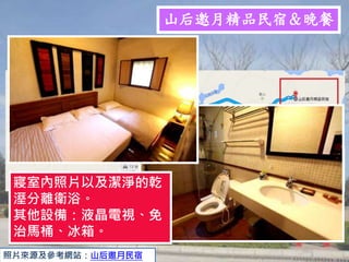 山后邀月精品民宿＆晚餐
寢室內照片以及潔淨的乾
溼分離衛浴。
其他設備：液晶電視、免
治馬桶、冰箱。
照片來源及參考網站：山后邀月民宿
 