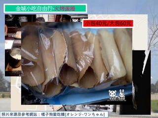 金城小吃自由行-火烤蛋捲
小包40元/大包60元
照片來源及參考網站：橘子狗愛吃糖[オレンジ-ワンちゃん]
 