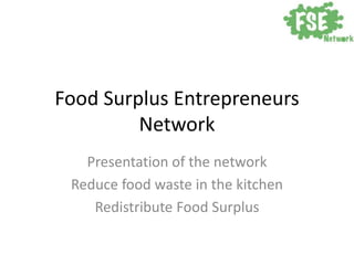 Food Surplus Entrepreneurs
Network
Presentation of the network
Reduce food waste in the kitchen
Redistribute Food Surplus
 