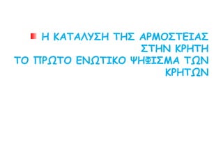 Η ΚΑΤΑΛΥΣΗ ΤΗΣ ΑΡΜΟΣΤΕΙΑΣ ΣΤΗΝ ΚΡΗΤΗ
ΤΟ ΠΡΩΤΟ ΕΝΩΤΙΚΟ ΨΗΦΙΣΜΑ ΤΩΝ ΚΡΗΤΩΝ
 