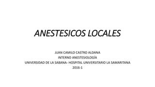 ANESTESICOS LOCALES
JUAN CAMILO CASTRO ALDANA
INTERNO ANESTESIOLOGÍA
UNIVERSIDAD DE LA SABANA- HOSPITAL UNIVERSITARIO LA SAMARITANA
2016-1
 