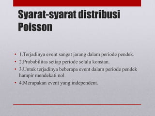 Syarat-syarat distribusi
Poisson
• 1.Terjadinya event sangat jarang dalam periode pendek.
• 2.Probabilitas setiap periode selalu konstan.
• 3.Untuk terjadinya beberapa event dalam periode pendek
hampir mendekati nol
• 4.Merupakan event yang independent.
 