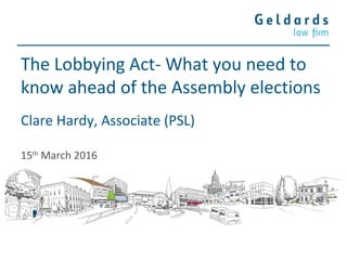 The Lobbying Act- What you need to
know ahead of the Assembly elections
Clare Hardy, Associate (PSL)
15th
March 2016
 