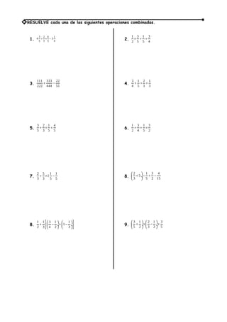 1.
3 2 6 1
4 3
5 3 5 4
+ × − 2.
1 3 1 3
2 5 5 4
× ÷ +
3.
111 333 22
222 444 55
+ − 4.
3 1 2 1
4 5 3 3
+ ÷ +
5.
3 2 1 4
5 3 5 5
+ × + 6.
1 3 1 3
2 4 5 2
÷ + ×
7.
2 5 1 1
1
3 3 5 5
+ × − 8.
2 1 3 4
5
3 5 2 15
 
+ − + − ÷
 
8.
1 1 3 1 1
1
2 3 4 2 3
    
+ − + −  ÷  ÷
    
9.
3 1 2 1 3
5 2 3 2 5
   
+ × − + ÷  ÷
   
* RESUELVE cada una de las siguientes operaciones combinadas.
 