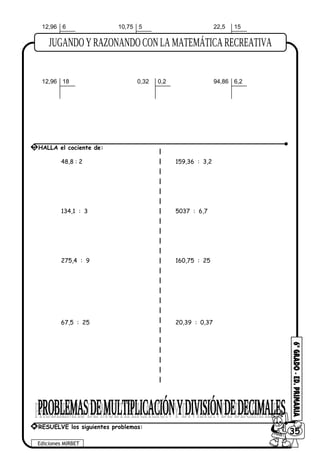 12,96 6 10,75 5 22,5 15
12,96 18 0,32 0,2 94,86 6,2
48,8 : 2 159,36 : 3,2
134,1 : 3 5037 : 6,7
275,4 : 9 160,75 : 25
67,5 : 25 20,39 : 0,37
Ediciones MIRBET
6035
5 HALLA el cociente de:
* RESUELVE los siguientes problemas:
 