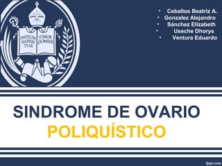 SINDROME DE OVARIO
POLIQUÍSTICO
• Ceballos Beatriz A.
• Gonzalez Alejandro
• Sánchez Elizabeth
• Useche Dhorys
• Ventura Eduardo
 