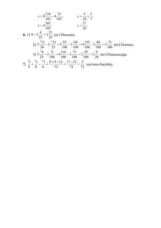 ,
102
33
4
102
134
8 х
.
102
101
4х
,
7
3
28
5
х
.
28
17
х
6. 1)
25
21
2
25
4
58  (кг) Наталка;
2)
100
71
2
100
84
2
100
155
4
100
84
2
100
55
5
25
21
2
20
11
5
45
 (кг) Оленка;
3)
20
9
2
100
45
2
100
71
2
100
116
4
100
71
2
25
4
5
4
 (кг) Олександра.
7.
72
5
72
1217
72
1298
6
1
8
1
9
1 1298




 частина басейну.
 