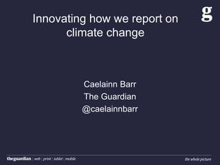 Innovating how we report on
climate change
Caelainn Barr
The Guardian
@caelainnbarr
 