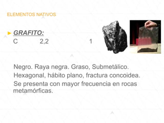 ELEMENTOS NATIVOS
► GRAFITO:
C 2,2 1
Negro. Raya negra. Graso, Submetálico.
Hexagonal, hábito plano, fractura concoidea.
Se presenta con mayor frecuencia en rocas
metamórficas.
 
