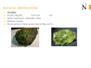 SILICATOS- NESOSILICATOS
► OLIVINO:
► Fe2SiO4 Mg2SiO4 3,27-4,43 6,5
► Verde, raya blanca. Traslúcido, vítreo.
► Rómbico, tabular.
► Se encuentra en rocas ígneas ricas en Mg y en Fe.
 