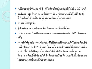 เปลี่ยนถ่ายน้าวันละ 4-5 ครั้ง ส่วนใหญ่แต่ละครั้งไม่เกิน 30 นาที
 แต่ในรอบสุดท้ายของวันซึ่งมักทาก่อนเข้านอนจะทิ้งค้างไว้ 6-8
ชั่วโมงโดยไม่จาเป็นต้องตื่นมาเปลี่ยนน้ายากลางดึก
 ทาต่อเนื่องทุกวัน
 ผู้ป่วยจึงสามารถทาการฟอกไตทางช่องท้องที่บ้าน
 มาพบแพทย์เป็นเป็นระยะตามความเหมาะสม เช่น 1-2 เดือนต่อ
ครั้ง
 หากทาให้ถูกต้องตามขั้นตอนที่ได้รับการฝึกสอนแล้วโอกาสติดเชื้อ
เฉลี่ยประมาณ 1-2 ปีต่อครั้งเท่านั้น และส่วนมากใช้เพียงการเติม
ยาฆ่าเชื้อเข้าไปในถุงน้ายาก่อนใส่เข้าไปในช่องท้องก็สามารถ
รักษาการติดเชื้อให้หายได้ มีเพียงส่วนน้อยที่รุนแรงถึงขั้นต้องนอน
โรงพยาบาลหรือผ่าตัดเอาสายออก
 