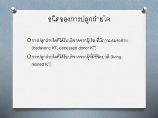 ชนิดของการปลูกถ่ายไต
Oการปลูกถ่ายไตที่ได้รับบริจาคจากผู้ป่วยที่มีภาวะสมองตาย
(cadaveric KT, deceased donor KT)
Oการปลูกถ่ายไตที่ได้รับบริจาคจากผู้ที่มีชีวิตปกติ (living
related KT)
 