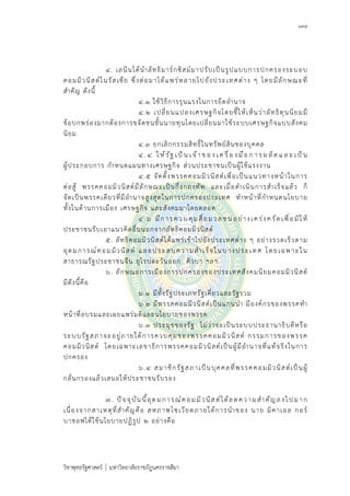 ๑๓๔
วิชาพุทธรัฐศาสตร มหาวิทยาลัยราชภัฏนครราชสีมา
๔. เลนินไดนําลัทธิมารกซิสมมาปรับเปนรูปแบบการปกครองระบอบ
คอมมิวนิสตในรัสเซีย ซึ่งตอมาไดแพรหลายไปยังประเทศตาง ๆ โดยมีลักษณะที่
สําคัญ ดังนี้
๔.๑ ใชวิธีการรุนแรงในการยึดอํานาจ
๔.๒ เปลี่ยนแปลงเศรษฐกิจโดยชี้ใหเห็นวาลัทธิทุนนิยมมี
ขอบกพรองมากตองการขจัดชนชั้นนายทุนโดยเปลี่ยนมาใชระบบเศรษฐกิจแบบสังคม
นิยม
๔.๓ ยกเลิกกรรมสิทธิ์ในทรัพยสินของบุคคล
๔ .๔ ใหรัฐ เปน เจา ข อ ง เค รื่อ งมือ ก า ร ผ ลิต แ ล ะ เปน
ผูประกอบการ กําหนดแผนทางเศรษฐกิจ สวนประชาชนเปนผูใชแรงงาน
๔.๕ จัดตั้งพรรคคอมมิวนิสตเพื่อเปนแนวทางหนาในการ
ตอสู พรรคคอมมิวนิสตมีลักษณะเปนกึ่งกองทัพ และเมื่อดําเนินการสําเร็จแลว ก็
จัดเปนพรรคเดียวที่มีอํานาจสูงสุดในการปกครองประเทศ ทําหนาที่กําหนดนโยบาย
ทั้งในดานการเมือง เศรษฐกิจ และสังคมมาโดยตลอด
๔ .๖ มีการควบคุมสื่อมวลชน อยางเครงครัดเพื่อมิให
ประชาชนรับเอาแนวคิดอื่นนอกจากลัทธิคอมมิวนิสต
๕. ลัทธิคอมมิวนิสตไดแพรเขาไปยังประเทศตาง ๆ อยางรวดเร็วตาม
อุดมการณคอมมิวนิสต และประสบความสําเร็จในบางประเทศ โดยเฉพาะใน
สาธารณรัฐประชาชนจีน ยุโรปตะวันออก คิวบา ฯลฯ
๖. ลักษณะการเมืองการปกครองของประเทศสังคมนิยมคอมมิวนิสต
มีดังนี้คือ
๖.๑ มีทั้งรัฐประเภทรัฐเดี่ยวและรัฐรวม
๖.๒ มีพรรคคอมมิวนิสตเปนแกนนํา มีองคกรของพรรคทํา
หนาที่อบรมและเผยแพรมติและนโยบายของพรรค
๖.๓ ประมุขของรัฐ ไมวาจะเปนระบบประธานาธิบดีหรือ
ระบบรัฐสภาจะอยูภายใตการควบคุมของพรรคคอมมิวนิสต กรรมการของพรรค
คอมมิวนิสต โดยเฉพาะเลขาธิการพรรคคอมมิวนิสตเปนผูมีอํานาจที่แทจริงในการ
ปกครอง
๖.๔ สมาชิกรัฐสภาเปนบุคคลที่พรรคคอมมิวนิสตเปนผู
กลั่นกรองแลวเสนอใหประชาชนรับรอง
๗. ปจจุบันนี้อุดมการณคอมมิวนิสตไดลดความสําคัญ ลงไปมาก
เนื่องจากสาเหตุที่สําคัญคือ สหภาพโซเวียตภายใตการนําของ นาย มิคาเอล กอร
บาชอฟไดใชนโยบายปฏิรูป ๒ อยางคือ
 