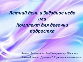 Летний день и Звёздное небо
или
Комплект для девочки
подростка
Автор: Рамазанова Альбина ученица 6Б класса
Руководитель: Думенко Т. Г. учитель технологии
 