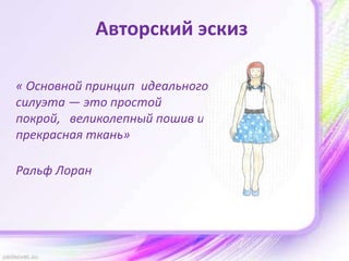 Авторский эскиз
« Основной принцип идеального
силуэта — это простой
покрой, великолепный пошив и
прекрасная ткань»
Ральф Лоран
 