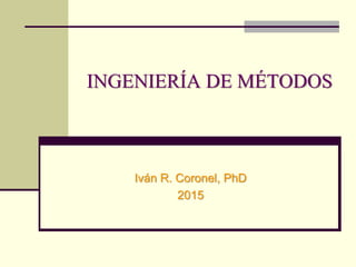 INGENIERÍA DE MÉTODOS
Iván R. Coronel, PhD
2015
 