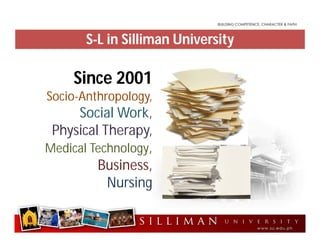 S-L in Silliman University
Since 2001
Socio-Anthropology,
Social Work,
Physical Therapy,
Medical Technology,
Business,
Nursing