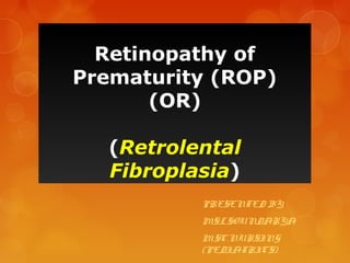 PRESENTED BY,
MS.L.SOUNDARYA
M.SC.NURSING
(PEDIATRICS)
Retinopathy of
Prematurity (ROP)
(OR)
(Retrolental
Fibroplasia)
 