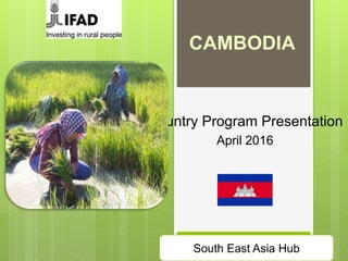 Country Program Presentation
April 2016
South East Asia Hub
CAMBODIA
 