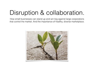 Disruption & collaboration.
How small businesses can stand up and win big against large corporations
that control the market. And the importance of healthy, diverse marketplace.
 