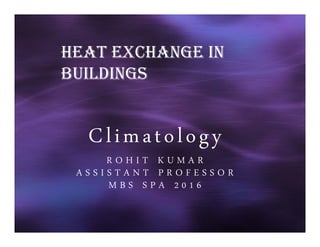 Climatology
R O H I T K U M A R
A S S I S T A N T P R O F E S S O R
M B S S P A 2 0 1 6
HEAT EXCHANGE IN
BUILDINGS
 