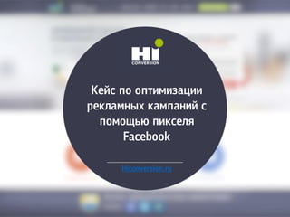 Кейс по оптимизации
рекламных кампаний с
помощью пикселя
Facebook
Hiconversion.ru
 