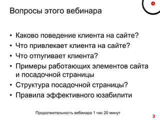 Вопросы этого вебинара
• Каково поведение клиента на сайте?
• Что привлекает клиента на сайте?
• Что отпугивает клиента?
• Примеры работающих элементов сайта
и посадочной страницы
• Структура посадочной страницы?
• Правила эффективного юзабилити
3
Продолжительность вебинара 1 час 20 минут
 