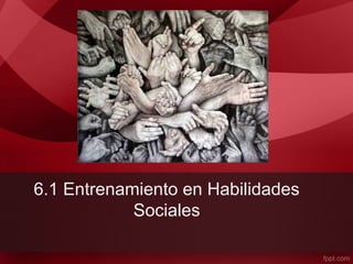6.1 Entrenamiento en Habilidades
Sociales
 