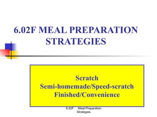 6.02F Meal Preparation
Strategies
6.02F MEAL PREPARATION
STRATEGIES
Scratch
Semi-homemade/Speed-scratch
Finished/Convenience
 