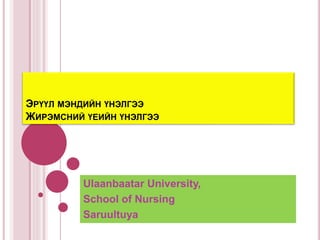 ЭРҮҮЛ МЭНДИЙН ҮНЭЛГЭЭ
ЖИРЭМСНИЙ ҮЕИЙН ҮНЭЛГЭЭ
Ulaanbaatar University,
School of Nursing
Saruultuya
 