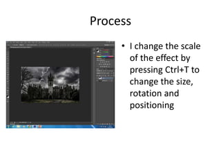 Process
• I change the scale
of the effect by
pressing Ctrl+T to
change the size,
rotation and
positioning
 
