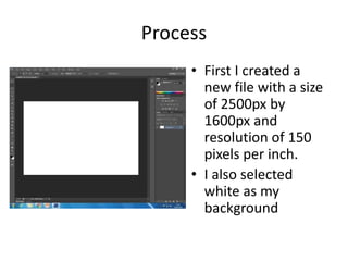 Process
• First I created a
new file with a size
of 2500px by
1600px and
resolution of 150
pixels per inch.
• I also selected
white as my
background
 
