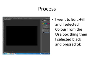 Process
• I went to Edit>Fill
and I selected
Colour from the
Use box thing then
I selected black
and pressed ok
 