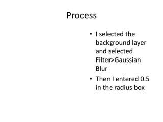 Process
• I selected the
background layer
and selected
Filter>Gaussian
Blur
• Then I entered 0.5
in the radius box
 