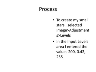 Process
• To create my small
stars I selected
Image>Adjustment
s>Levels
• In the Input Levels
area I entered the
values 200, 0.42,
255
 